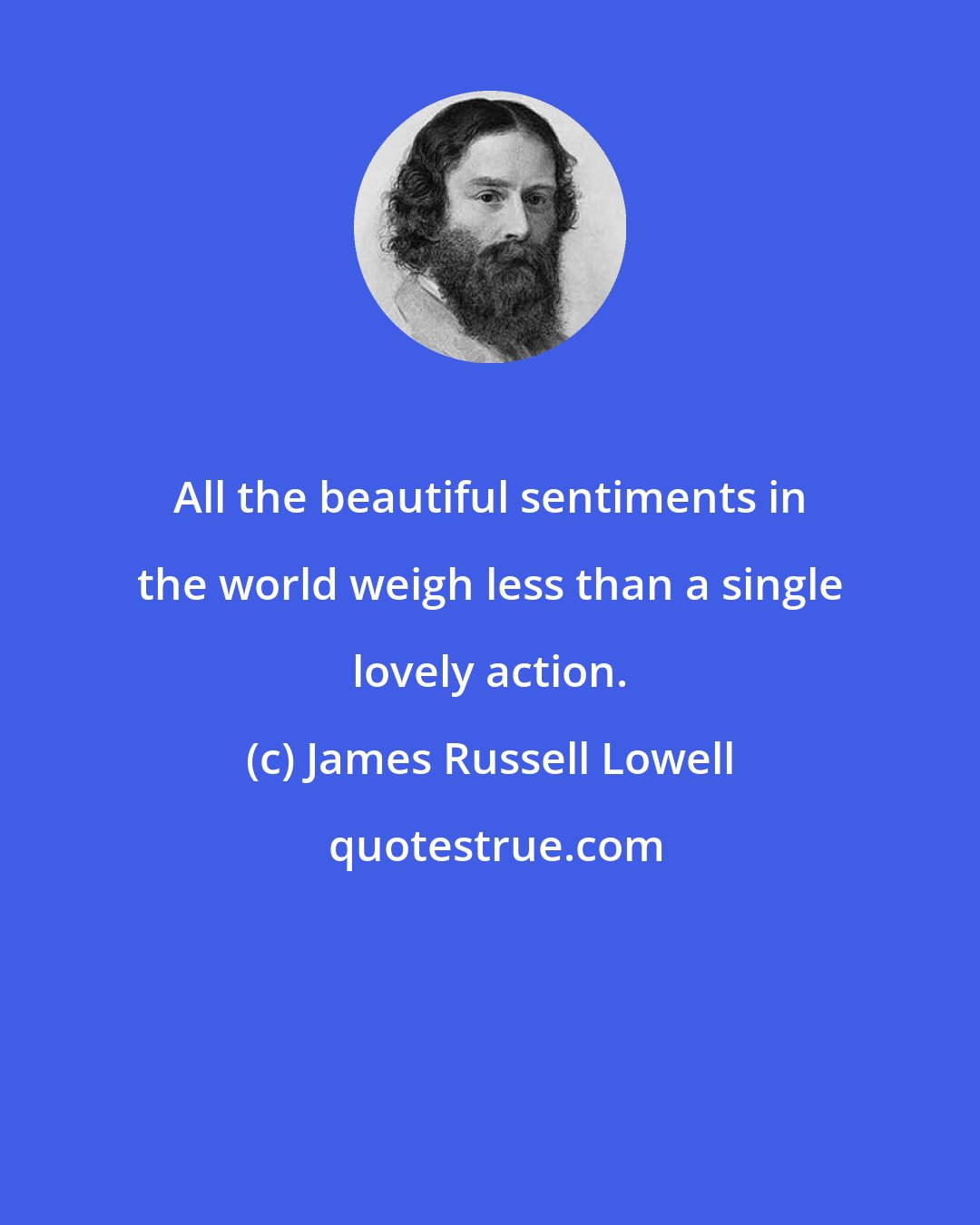 James Russell Lowell: All the beautiful sentiments in the world weigh less than a single lovely action.