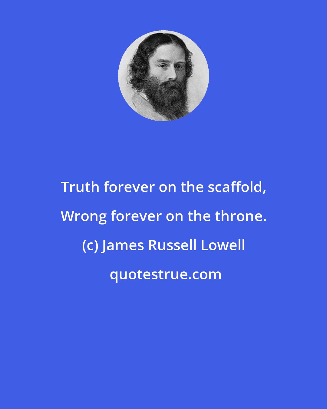 James Russell Lowell: Truth forever on the scaffold, Wrong forever on the throne.
