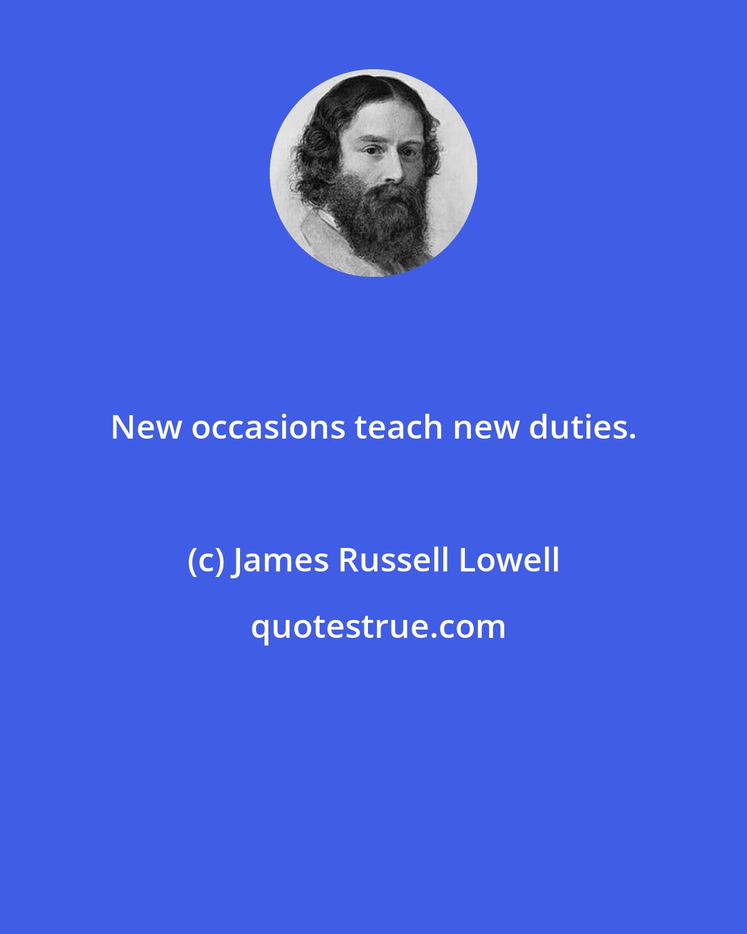 James Russell Lowell: New occasions teach new duties.