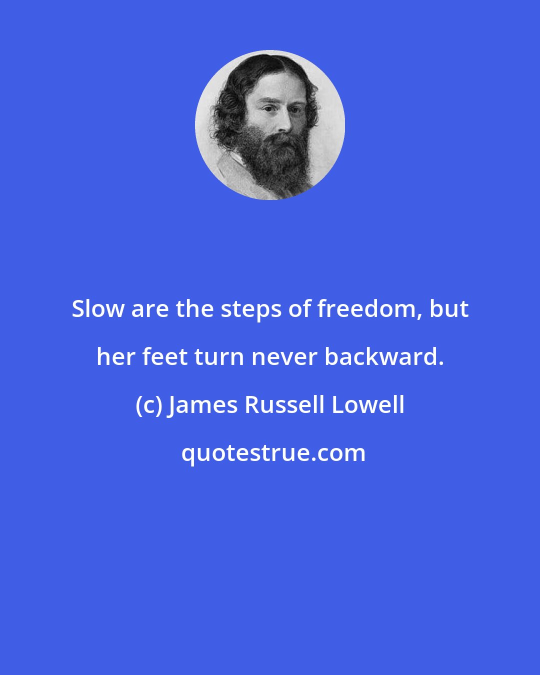 James Russell Lowell: Slow are the steps of freedom, but her feet turn never backward.