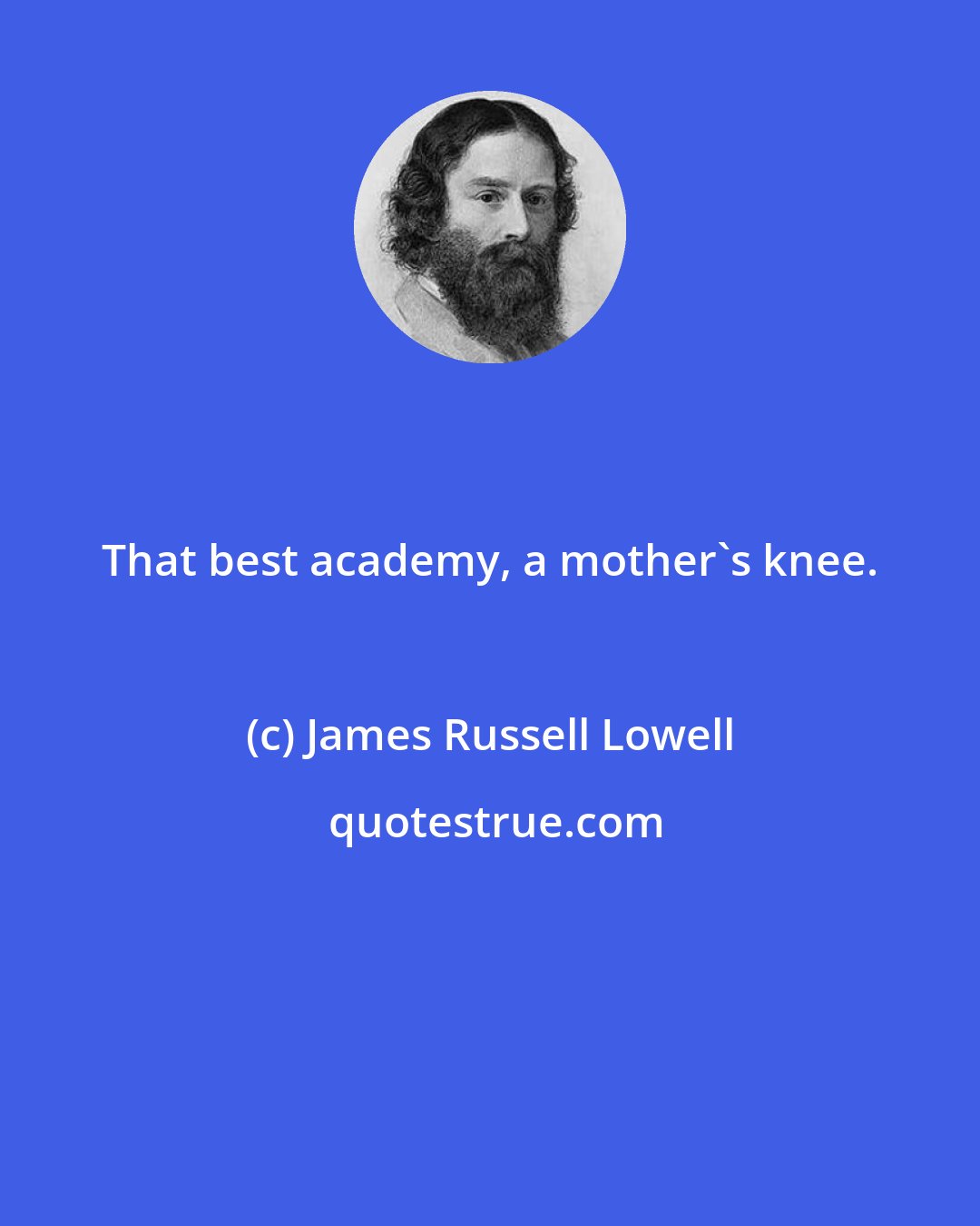 James Russell Lowell: That best academy, a mother's knee.