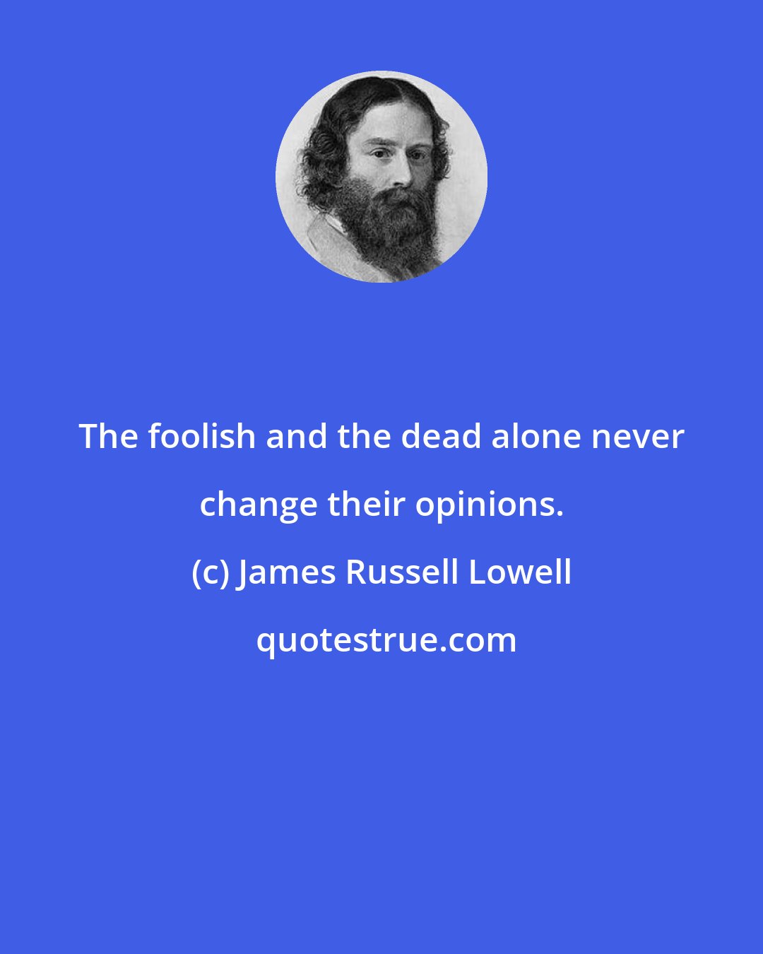 James Russell Lowell: The foolish and the dead alone never change their opinions.