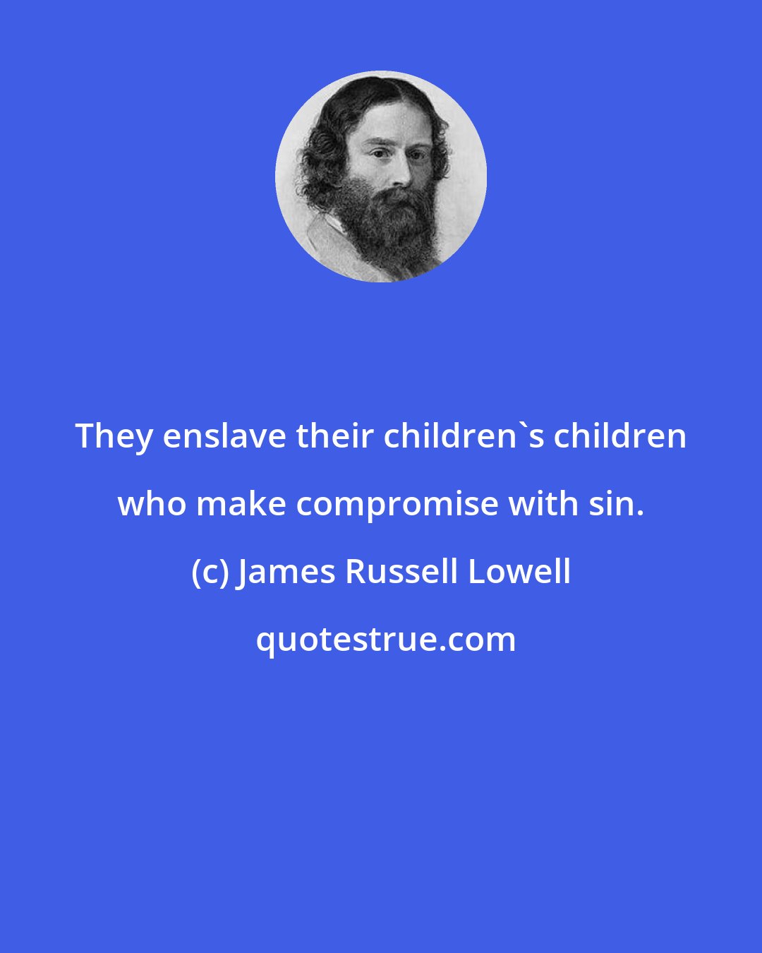 James Russell Lowell: They enslave their children's children who make compromise with sin.