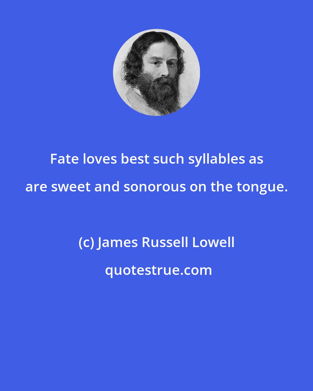 James Russell Lowell: Fate loves best such syllables as are sweet and sonorous on the tongue.