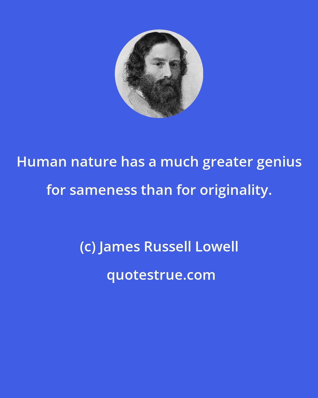 James Russell Lowell: Human nature has a much greater genius for sameness than for originality.