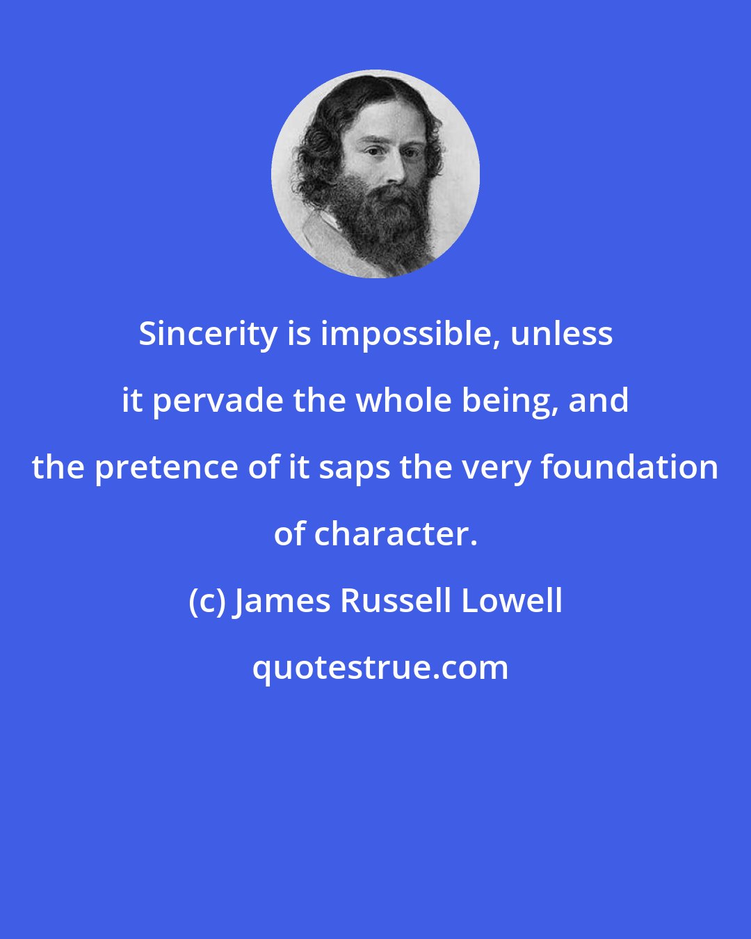 James Russell Lowell: Sincerity is impossible, unless it pervade the whole being, and the pretence of it saps the very foundation of character.