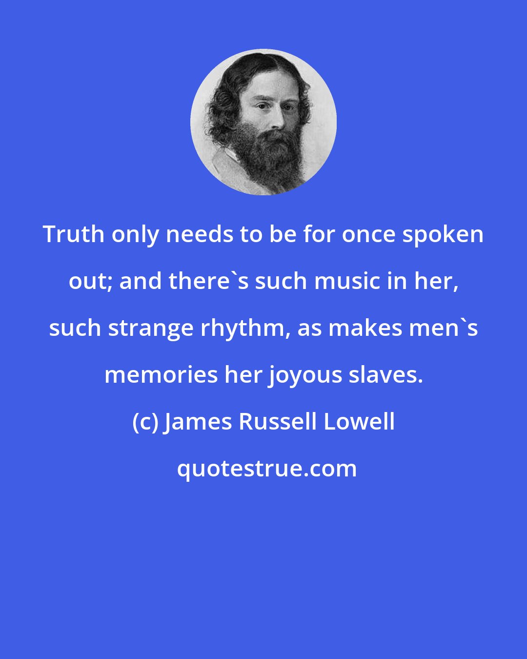 James Russell Lowell: Truth only needs to be for once spoken out; and there's such music in her, such strange rhythm, as makes men's memories her joyous slaves.
