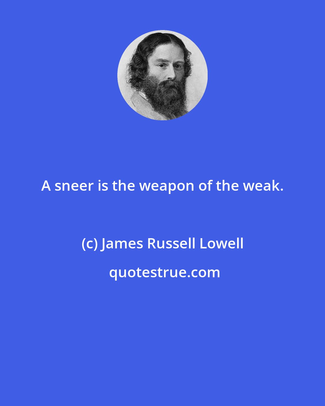 James Russell Lowell: A sneer is the weapon of the weak.