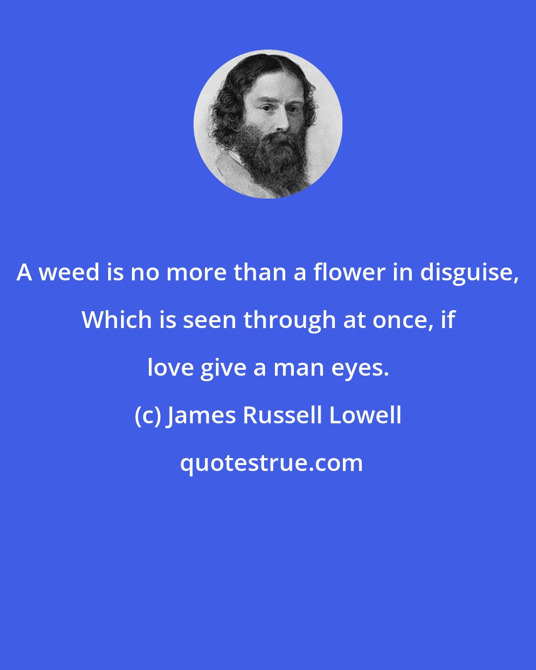 James Russell Lowell: A weed is no more than a flower in disguise, Which is seen through at once, if love give a man eyes.