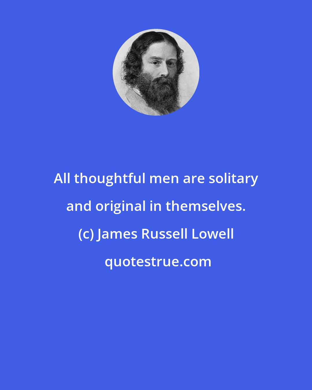 James Russell Lowell: All thoughtful men are solitary and original in themselves.