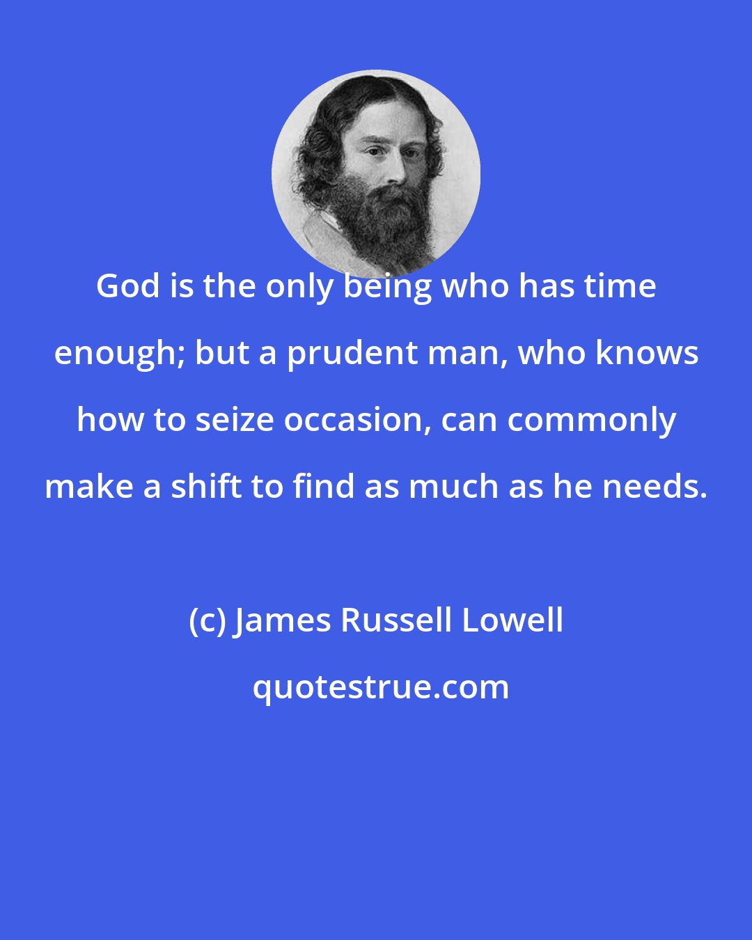 James Russell Lowell: God is the only being who has time enough; but a prudent man, who knows how to seize occasion, can commonly make a shift to find as much as he needs.