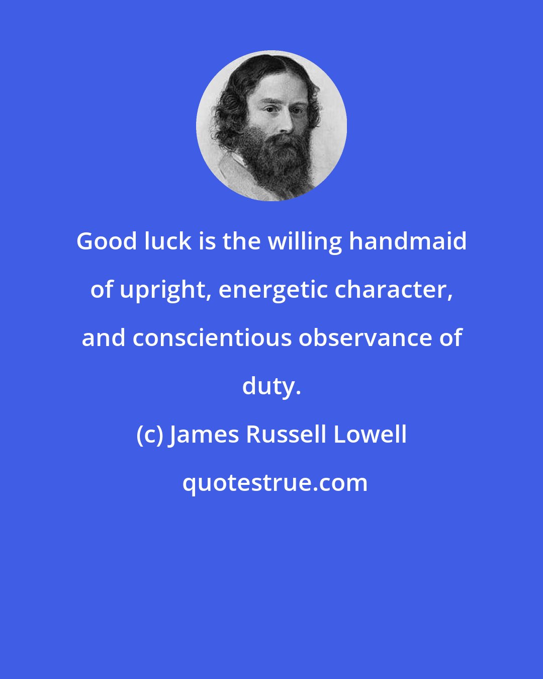 James Russell Lowell: Good luck is the willing handmaid of upright, energetic character, and conscientious observance of duty.