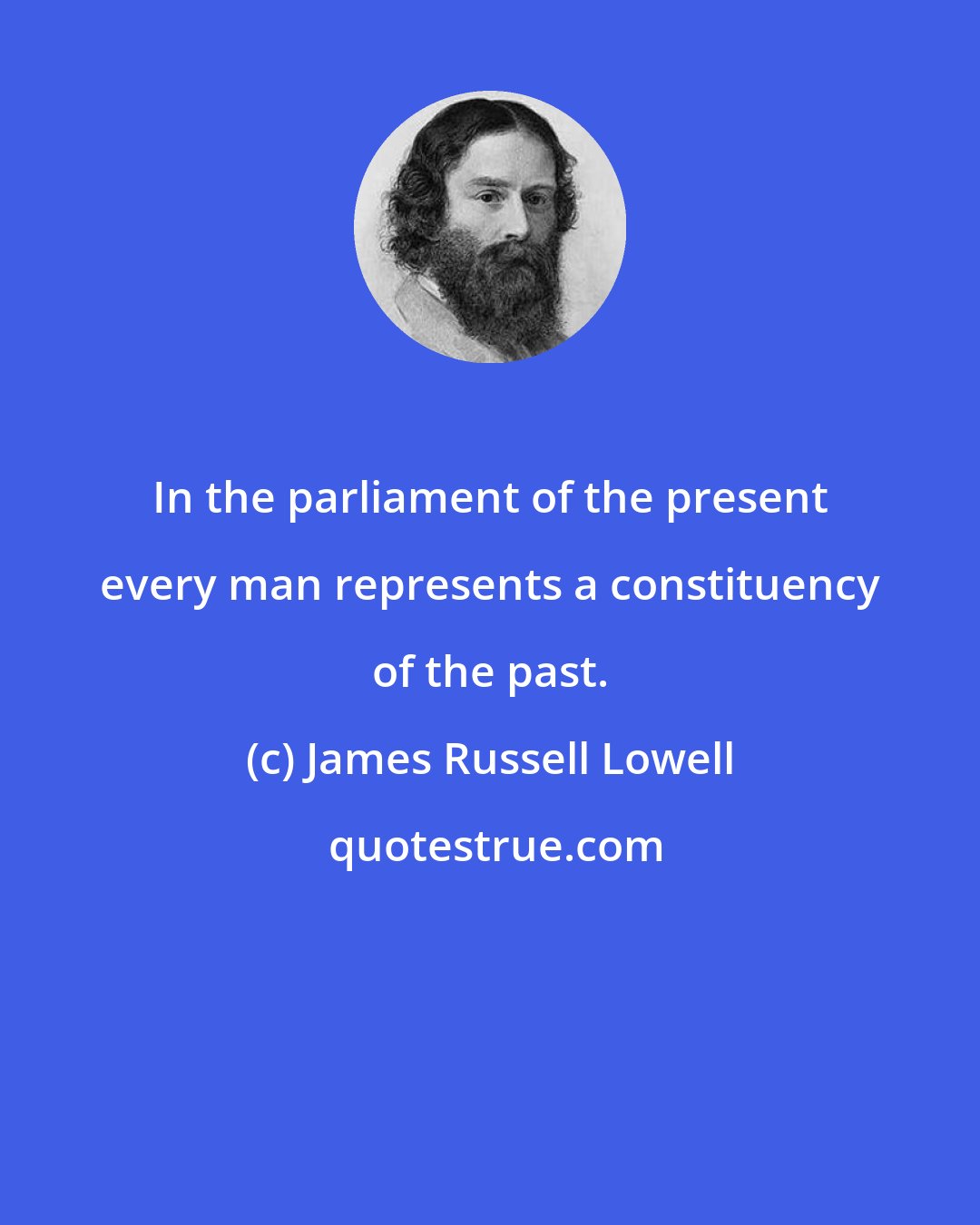 James Russell Lowell: In the parliament of the present every man represents a constituency of the past.
