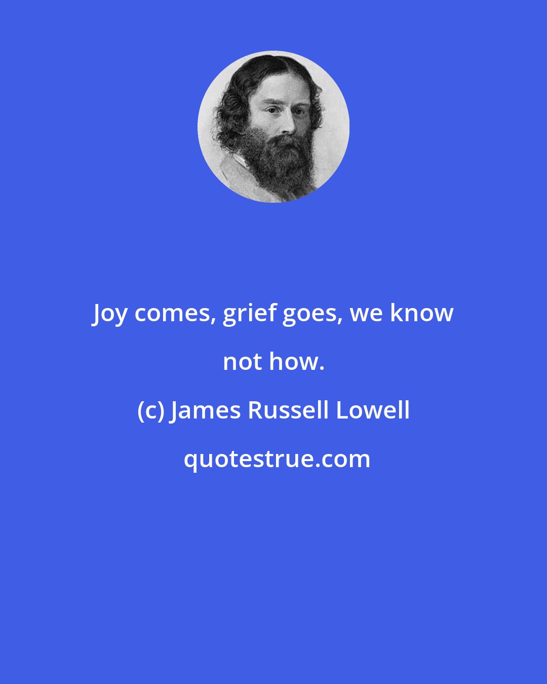 James Russell Lowell: Joy comes, grief goes, we know not how.