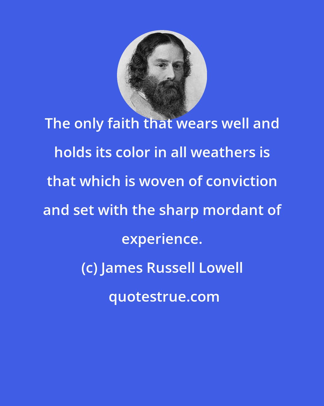 James Russell Lowell: The only faith that wears well and holds its color in all weathers is that which is woven of conviction and set with the sharp mordant of experience.