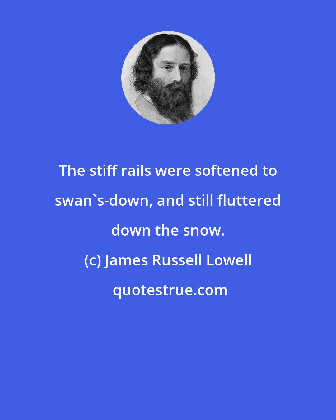 James Russell Lowell: The stiff rails were softened to swan's-down, and still fluttered down the snow.