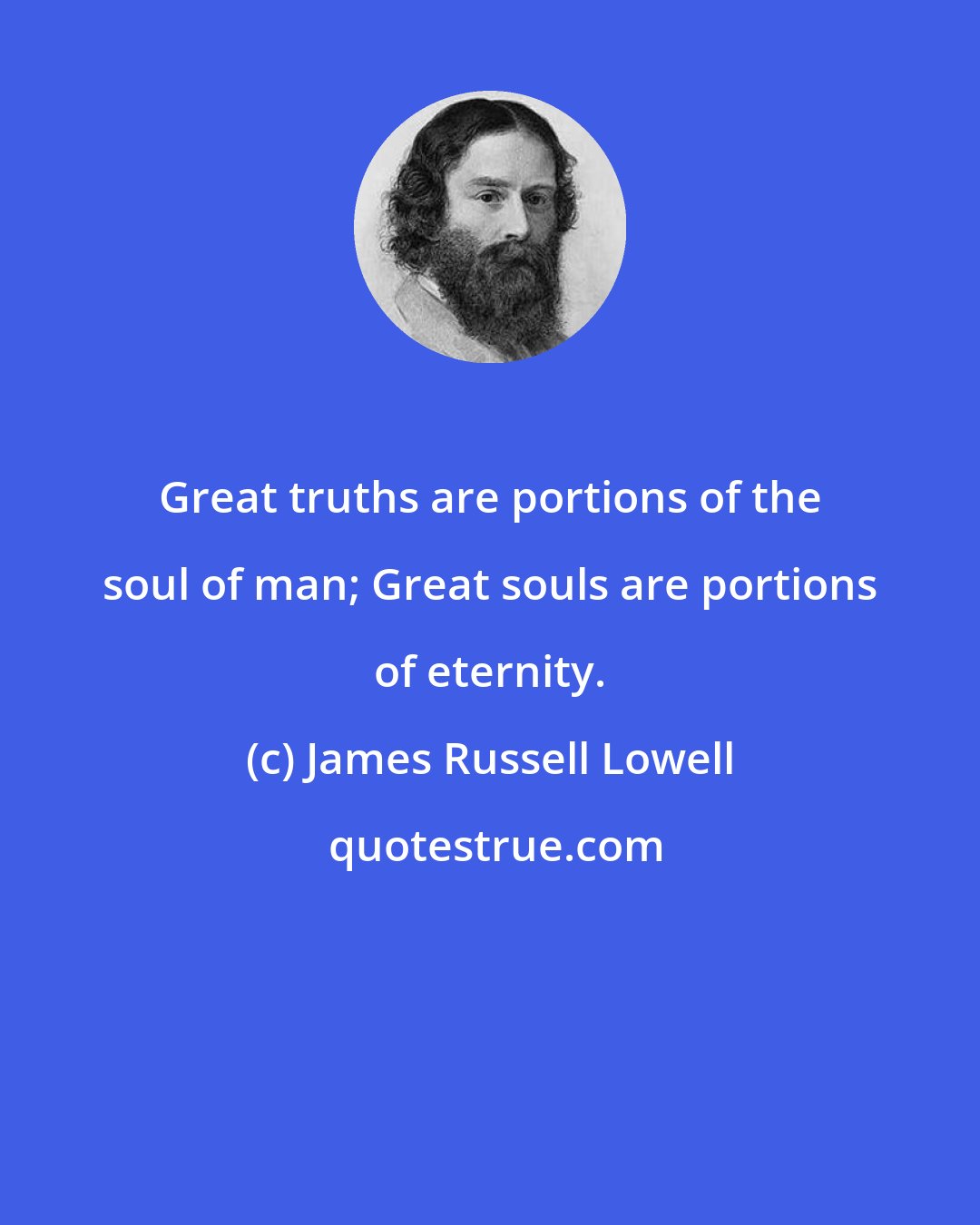 James Russell Lowell: Great truths are portions of the soul of man; Great souls are portions of eternity.