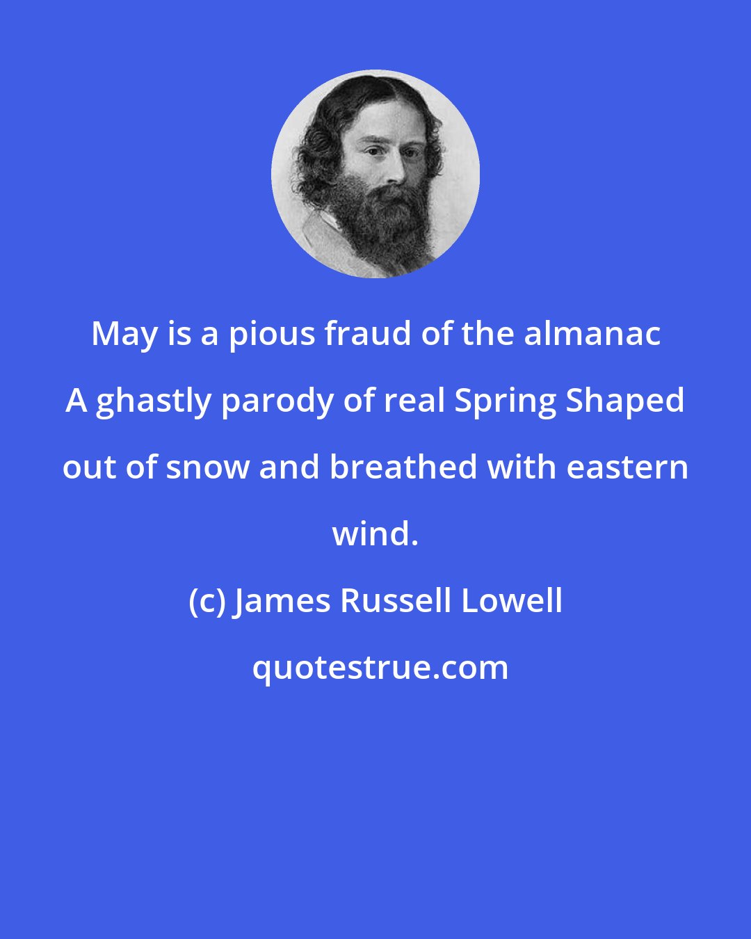 James Russell Lowell: May is a pious fraud of the almanac A ghastly parody of real Spring Shaped out of snow and breathed with eastern wind.
