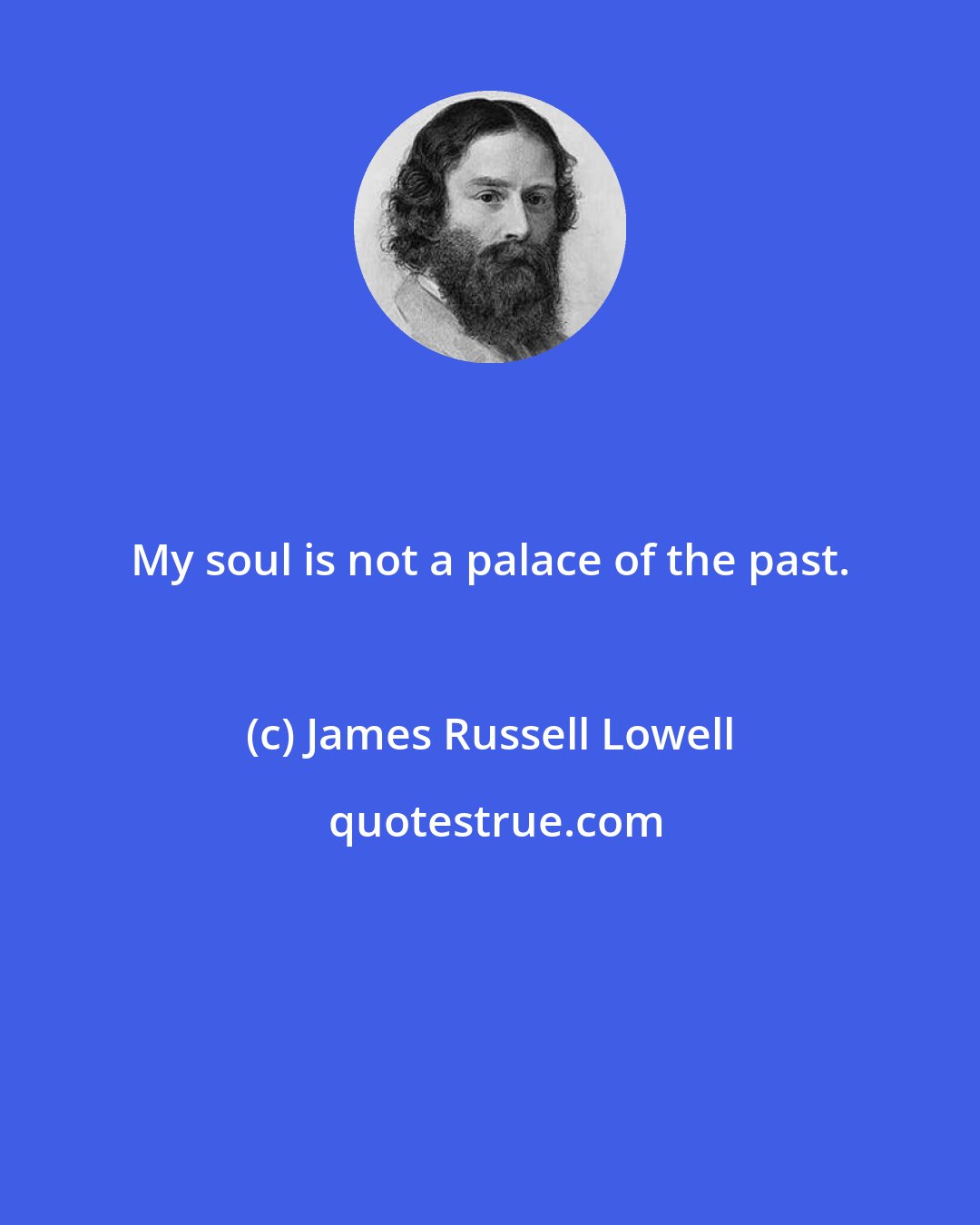 James Russell Lowell: My soul is not a palace of the past.