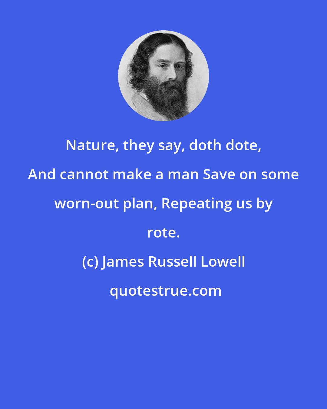 James Russell Lowell: Nature, they say, doth dote, And cannot make a man Save on some worn-out plan, Repeating us by rote.