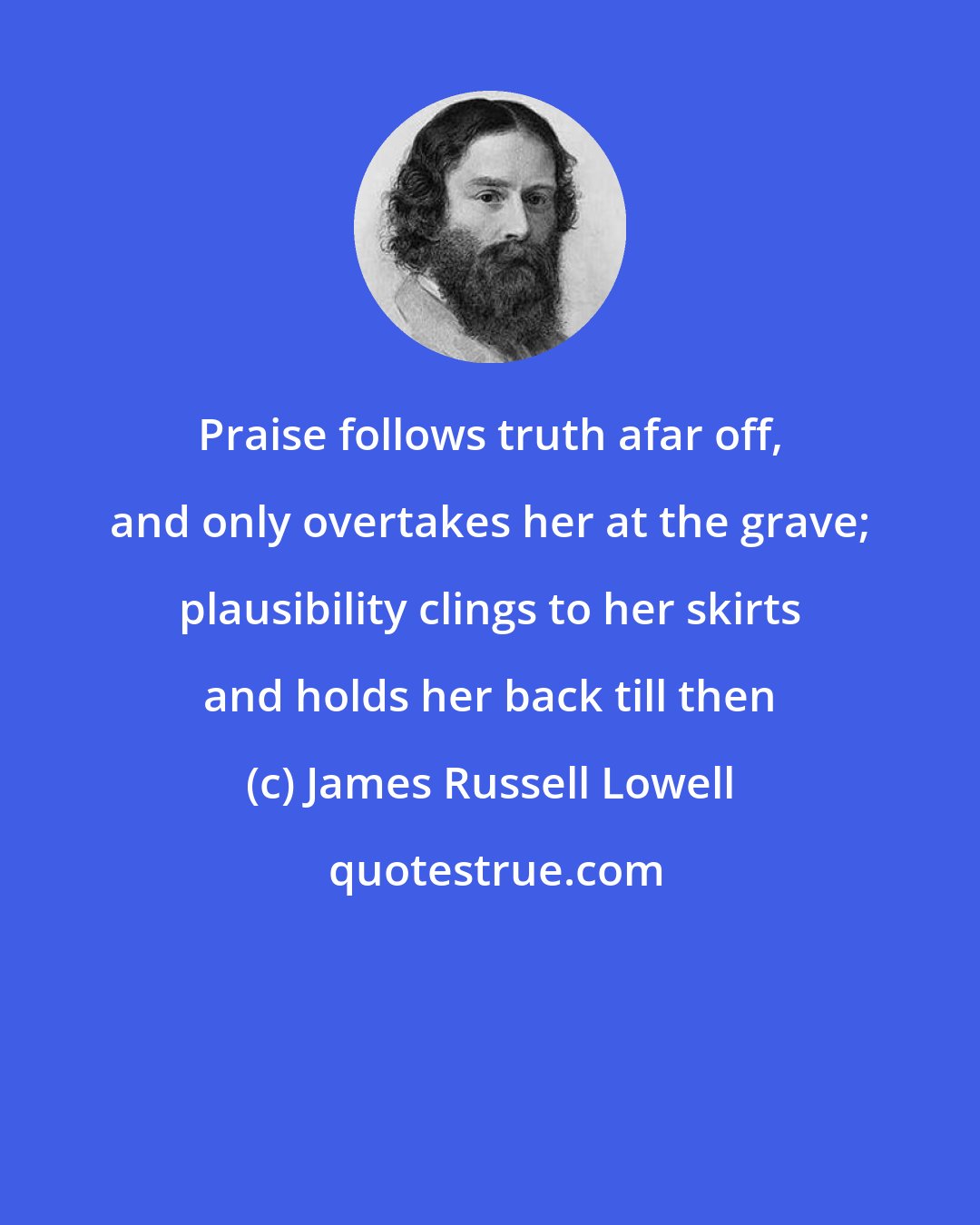 James Russell Lowell: Praise follows truth afar off, and only overtakes her at the grave; plausibility clings to her skirts and holds her back till then