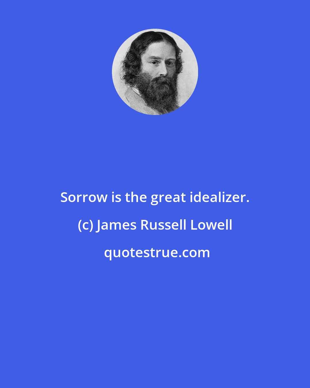 James Russell Lowell: Sorrow is the great idealizer.