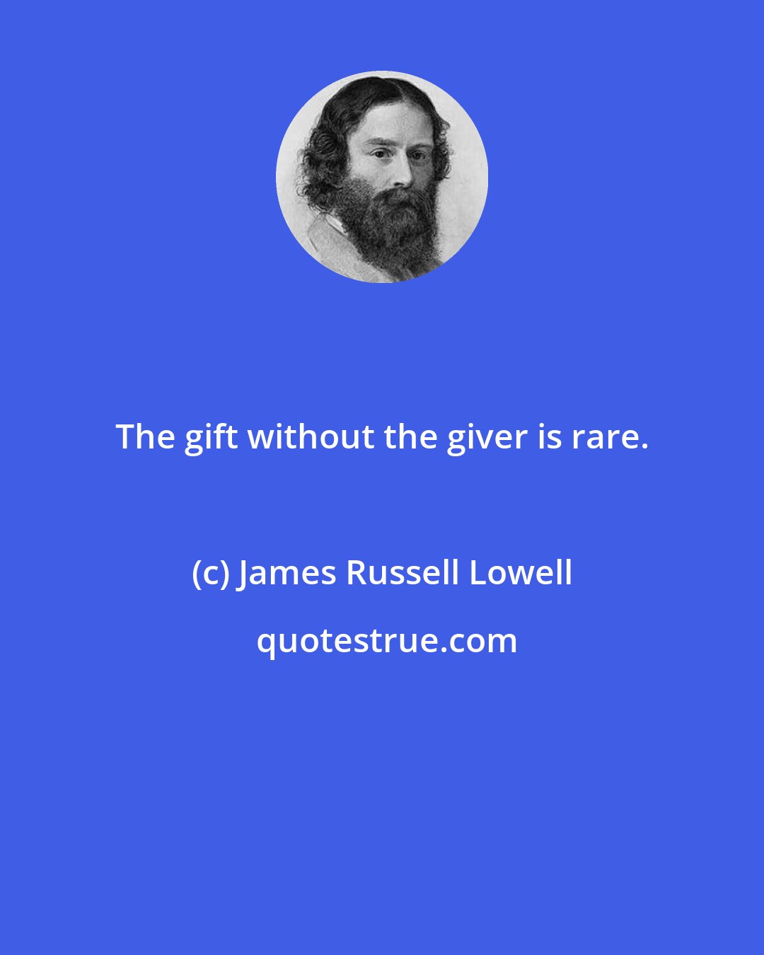 James Russell Lowell: The gift without the giver is rare.