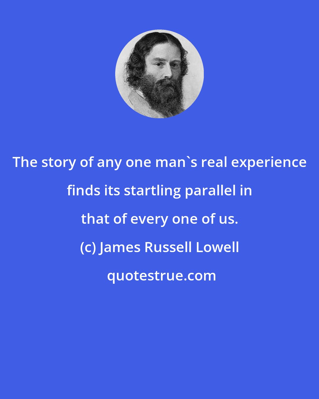 James Russell Lowell: The story of any one man's real experience finds its startling parallel in that of every one of us.