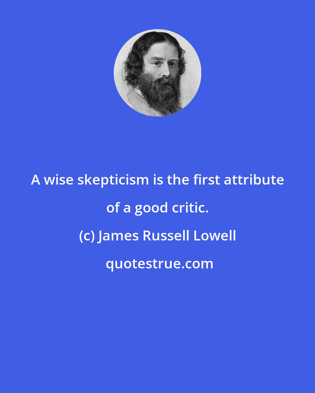 James Russell Lowell: A wise skepticism is the first attribute of a good critic.