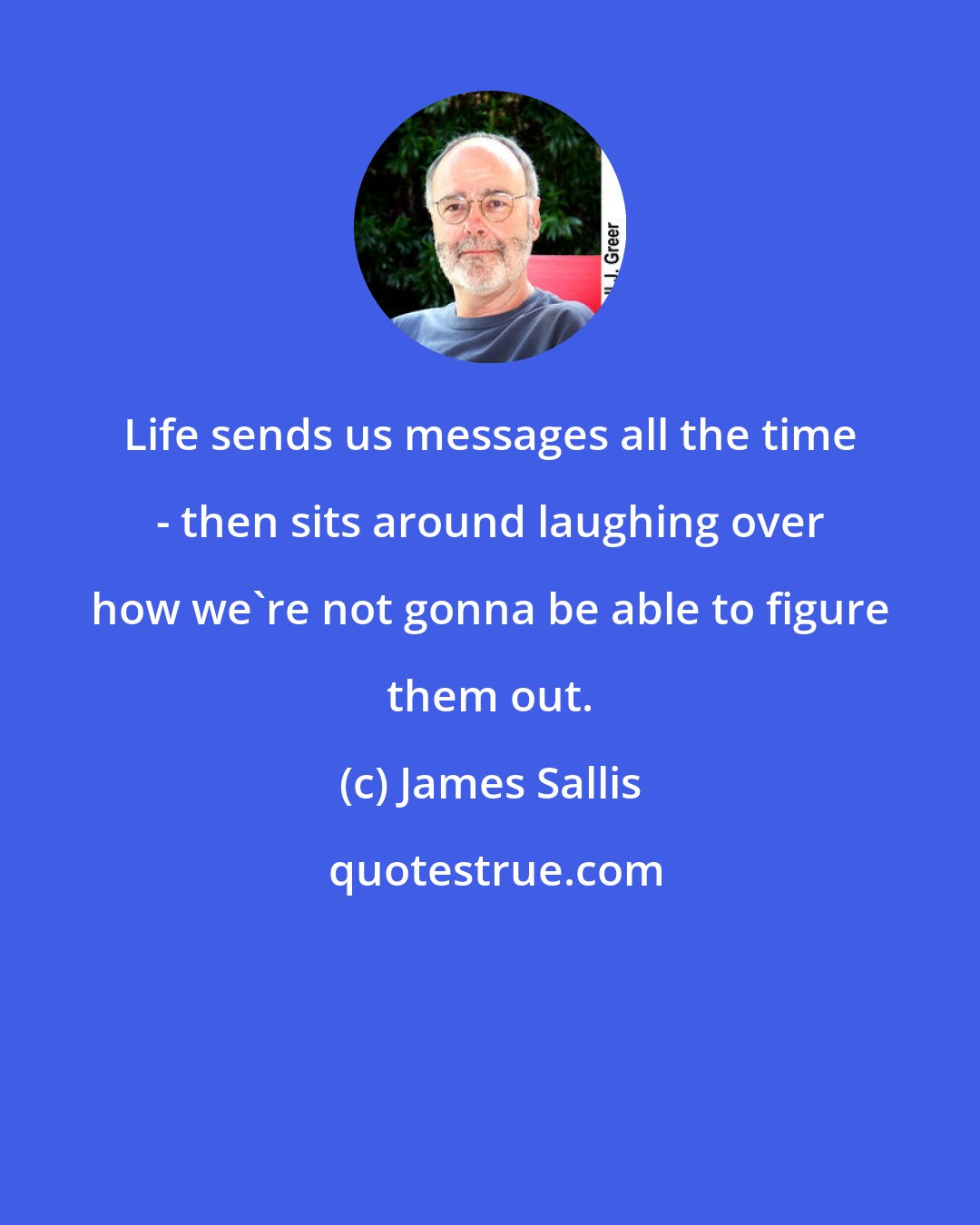 James Sallis: Life sends us messages all the time - then sits around laughing over how we're not gonna be able to figure them out.