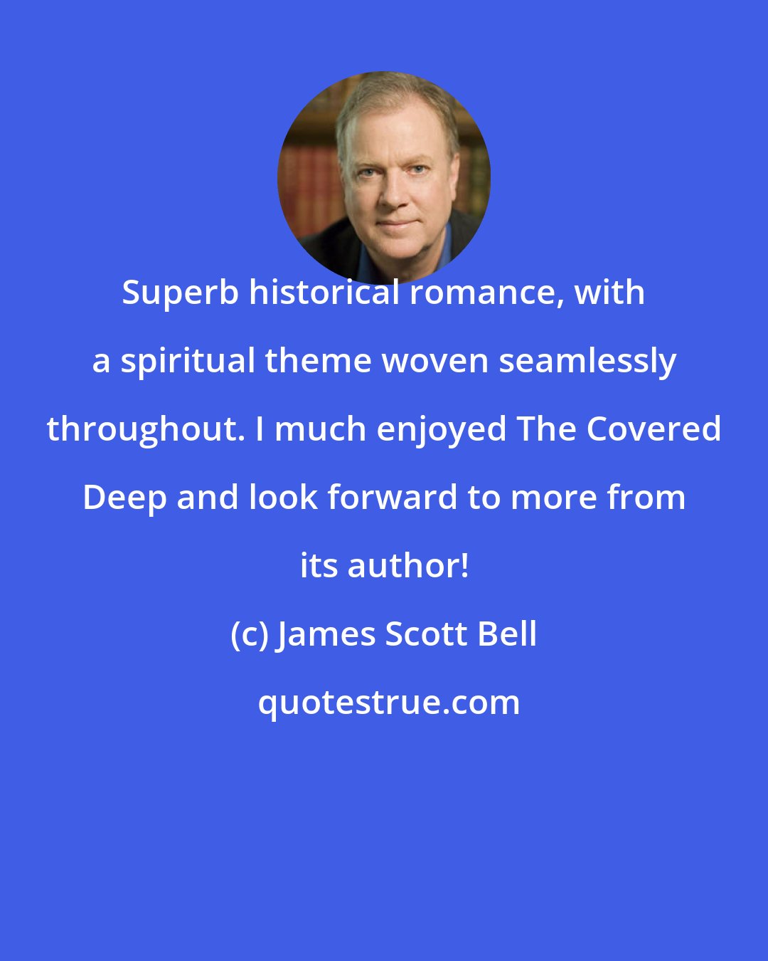 James Scott Bell: Superb historical romance, with a spiritual theme woven seamlessly throughout. I much enjoyed The Covered Deep and look forward to more from its author!
