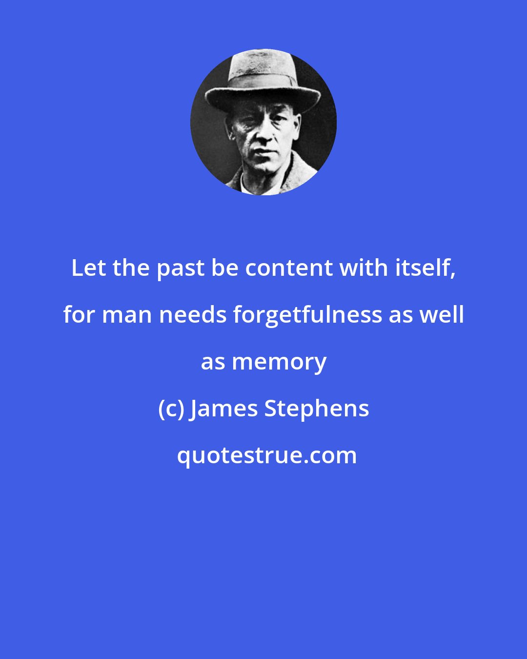James Stephens: Let the past be content with itself, for man needs forgetfulness as well as memory