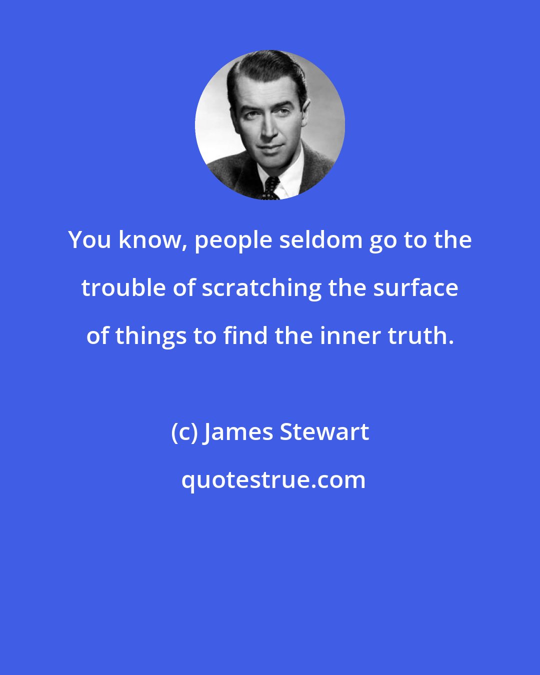 James Stewart: You know, people seldom go to the trouble of scratching the surface of things to find the inner truth.