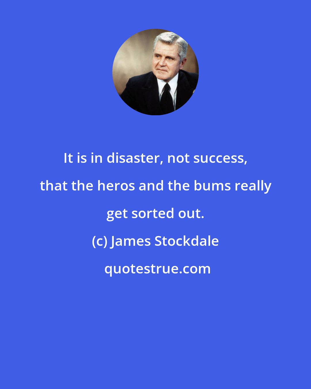 James Stockdale: It is in disaster, not success, that the heros and the bums really get sorted out.