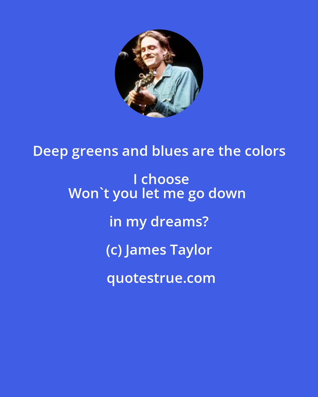 James Taylor: Deep greens and blues are the colors I choose
Won't you let me go down in my dreams?