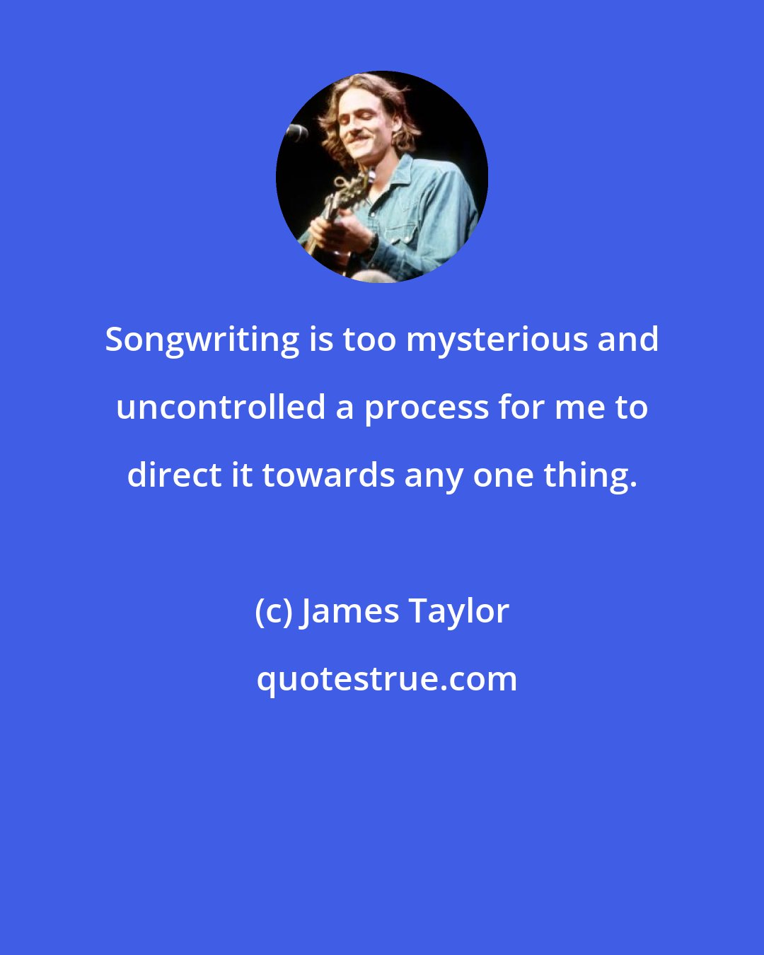 James Taylor: Songwriting is too mysterious and uncontrolled a process for me to direct it towards any one thing.