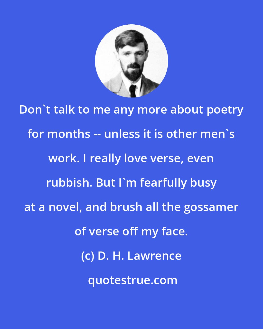 D. H. Lawrence: Don't talk to me any more about poetry for months -- unless it is other men's work. I really love verse, even rubbish. But I'm fearfully busy at a novel, and brush all the gossamer of verse off my face.