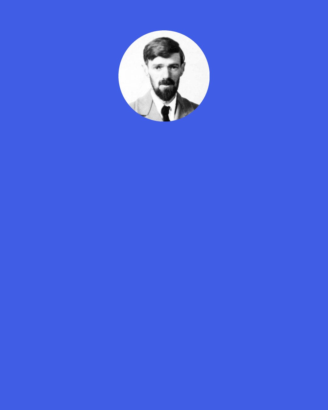 D. H. Lawrence: [During the Renaissance] the Italians said, "We are one in the Father: we will go back." The Northern races said, "We are one in Christ, we will go on.