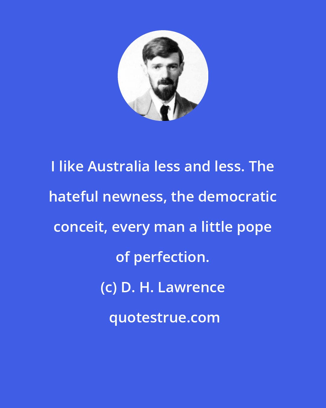 D. H. Lawrence: I like Australia less and less. The hateful newness, the democratic conceit, every man a little pope of perfection.