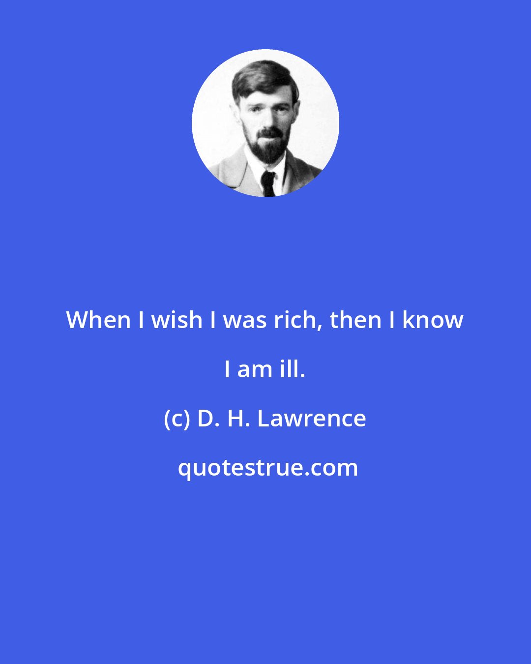D. H. Lawrence: When I wish I was rich, then I know I am ill.