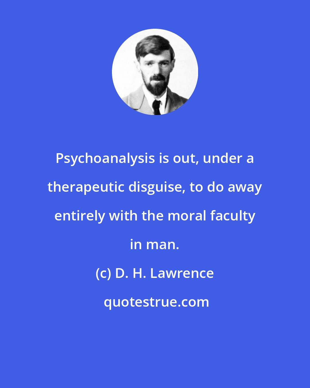 D. H. Lawrence: Psychoanalysis is out, under a therapeutic disguise, to do away entirely with the moral faculty in man.