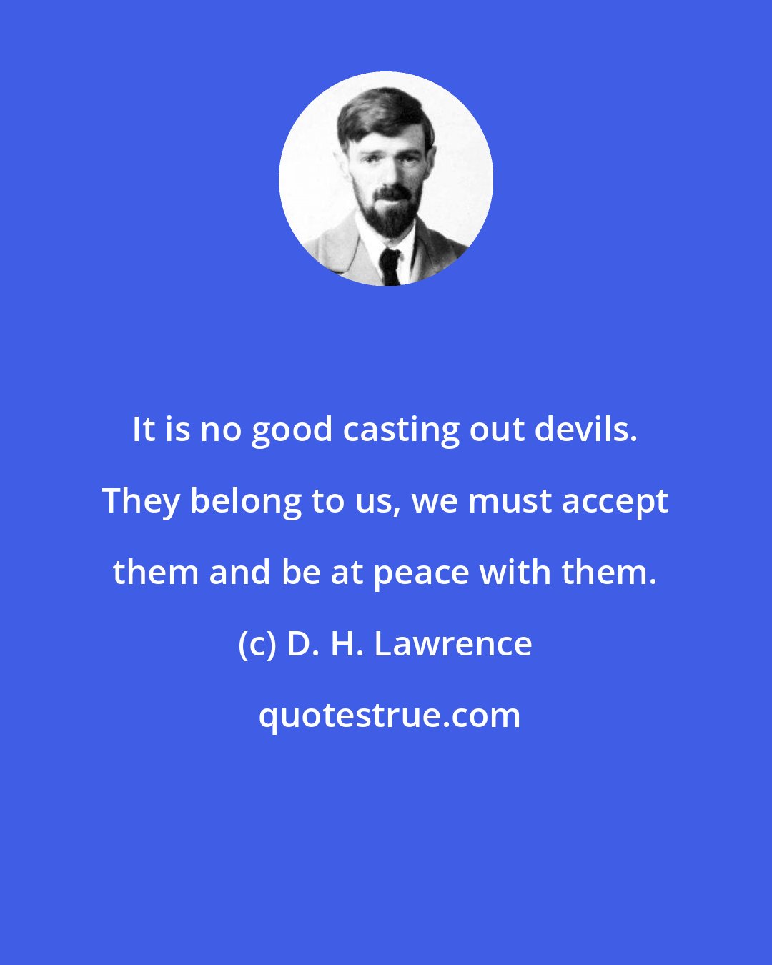 D. H. Lawrence: It is no good casting out devils. They belong to us, we must accept them and be at peace with them.