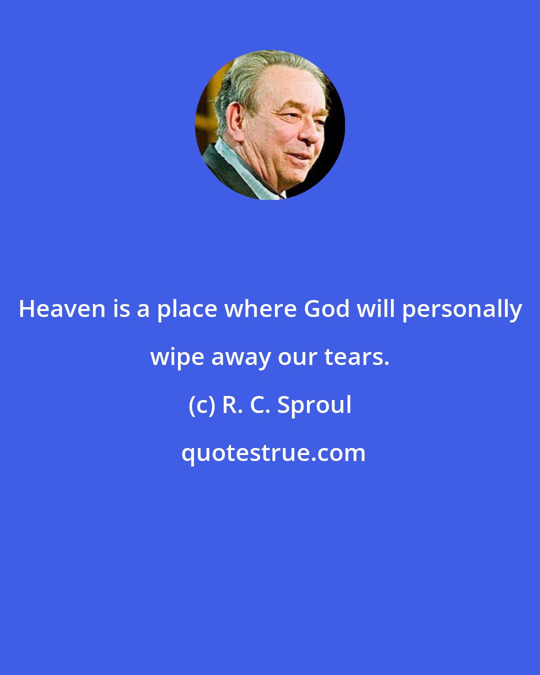 R. C. Sproul: Heaven is a place where God will personally wipe away our tears.
