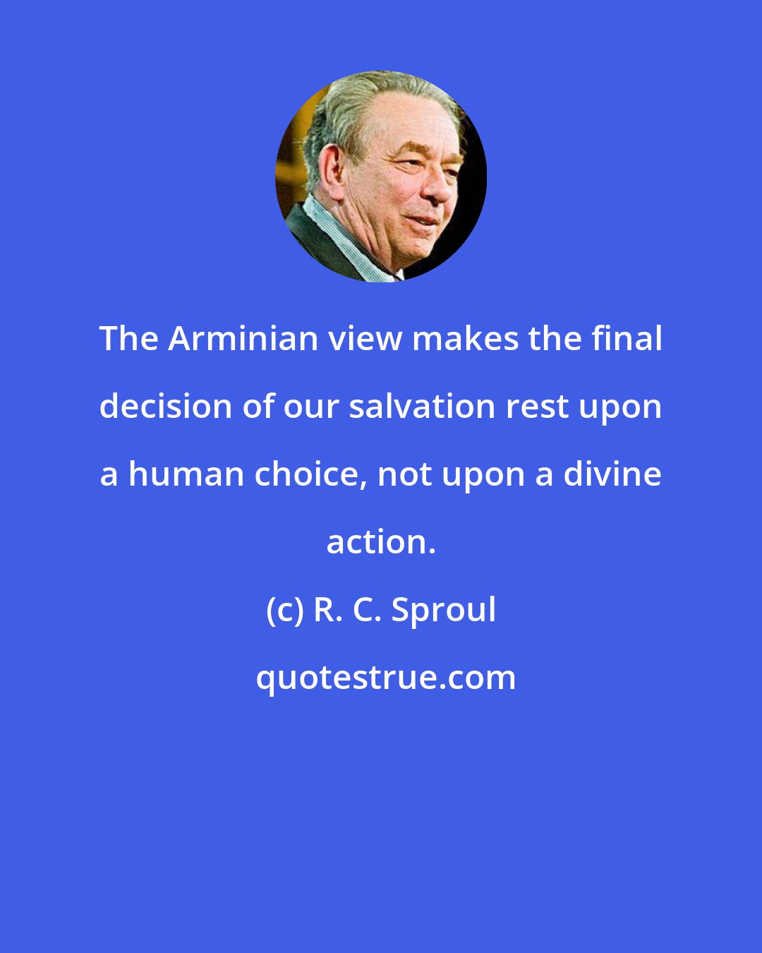 R. C. Sproul: The Arminian view makes the final decision of our salvation rest upon a human choice, not upon a divine action.