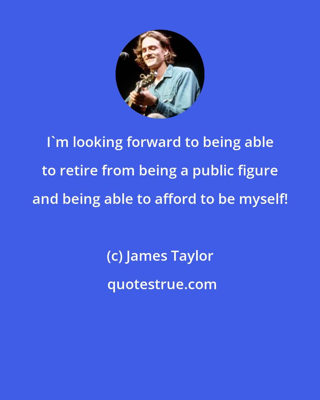 James Taylor: I'm looking forward to being able to retire from being a public figure and being able to afford to be myself!