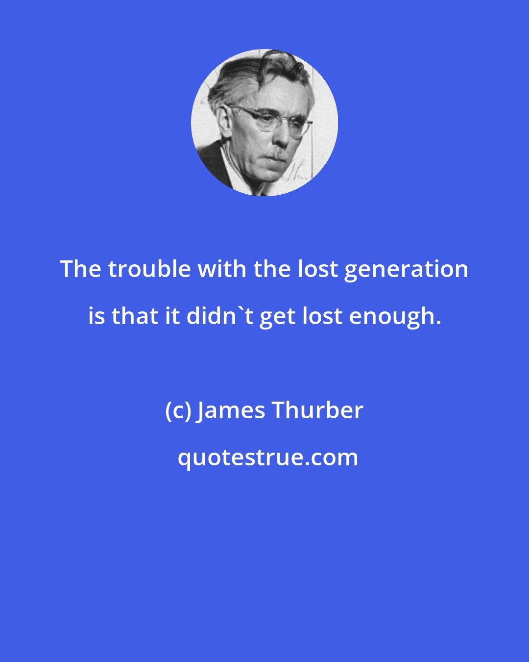 James Thurber: The trouble with the lost generation is that it didn't get lost enough.