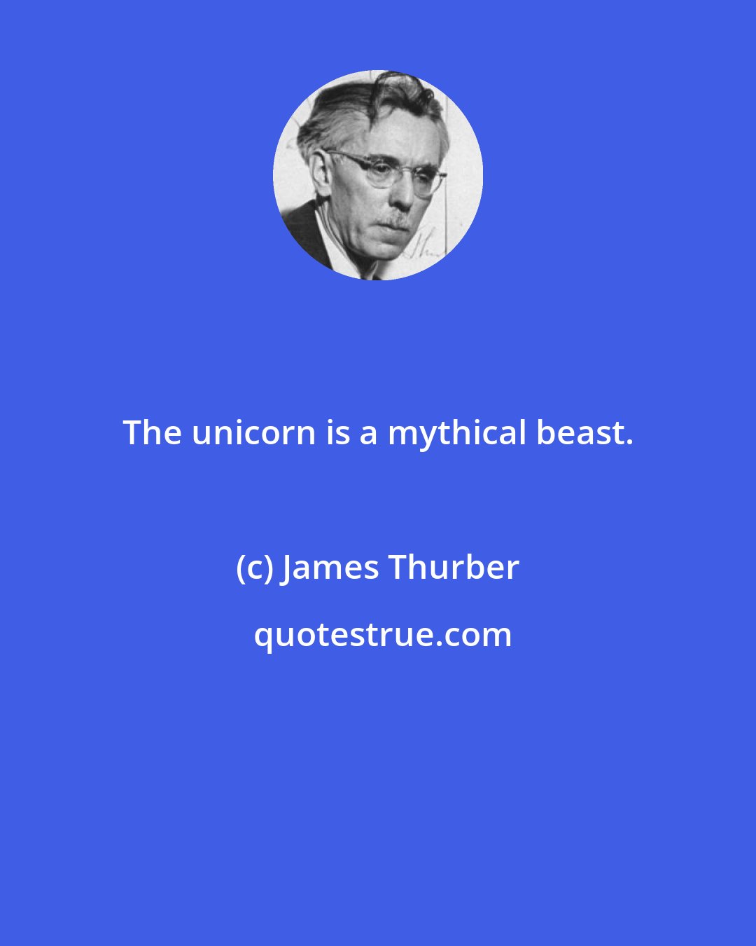 James Thurber: The unicorn is a mythical beast.