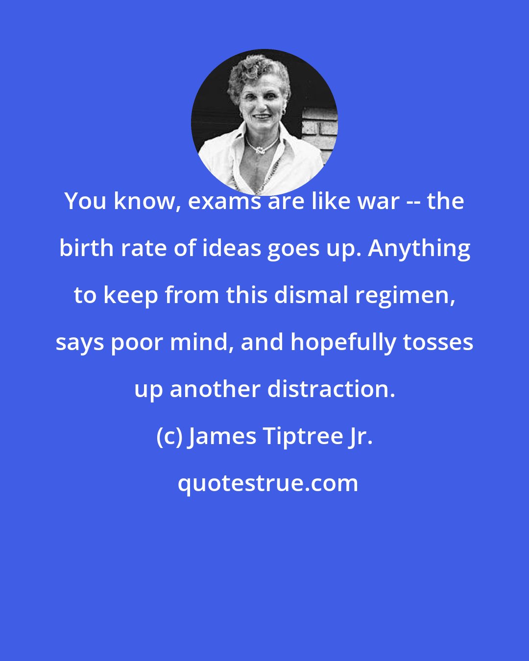 James Tiptree Jr.: You know, exams are like war -- the birth rate of ideas goes up. Anything to keep from this dismal regimen, says poor mind, and hopefully tosses up another distraction.