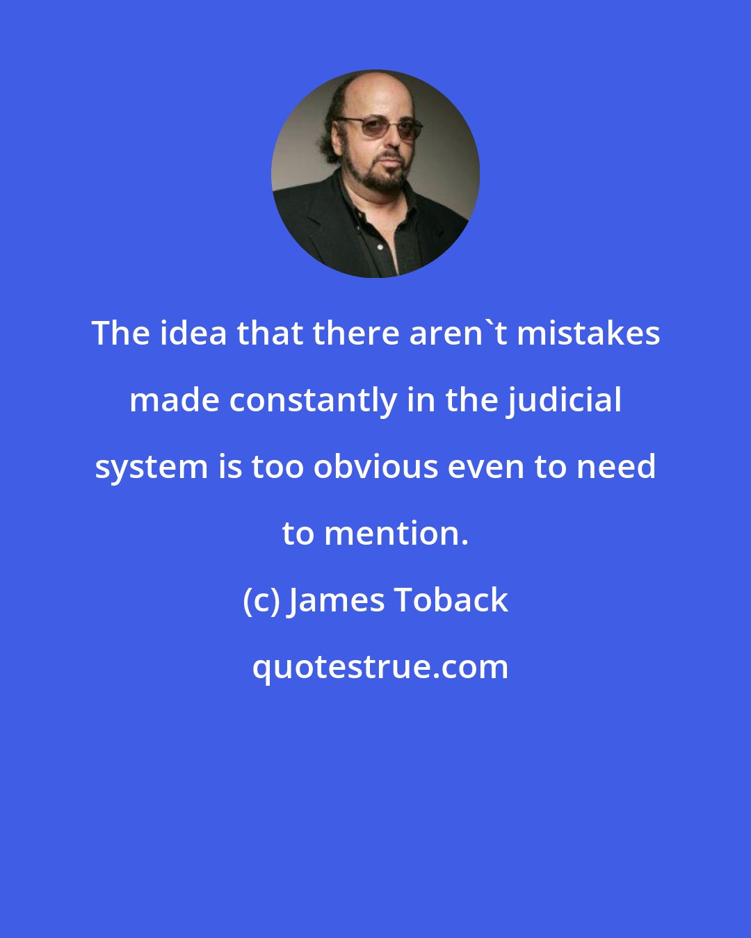 James Toback: The idea that there aren't mistakes made constantly in the judicial system is too obvious even to need to mention.