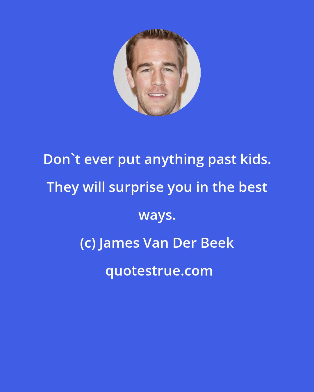 James Van Der Beek: Don't ever put anything past kids. They will surprise you in the best ways.